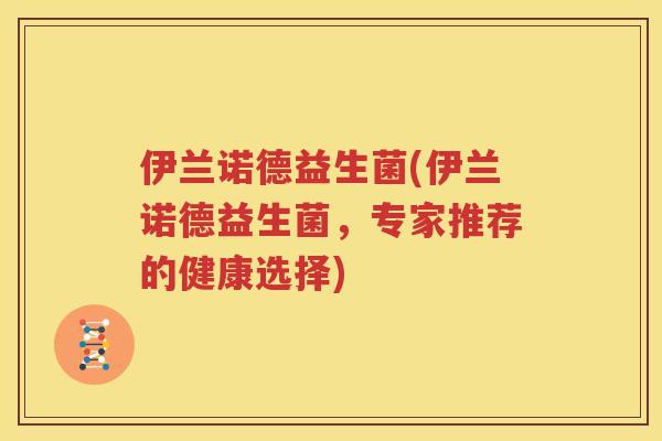 伊兰诺德益生菌(伊兰诺德益生菌，专家推荐的健康选择)