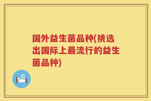 国外益生菌品种(挑选出国际上最流行的益生菌品种)