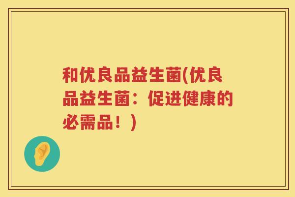 和优良品益生菌(优良品益生菌：促进健康的必需品！)