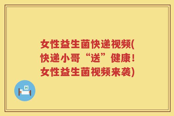 女性益生菌快递视频(快递小哥“送”健康！女性益生菌视频来袭)
