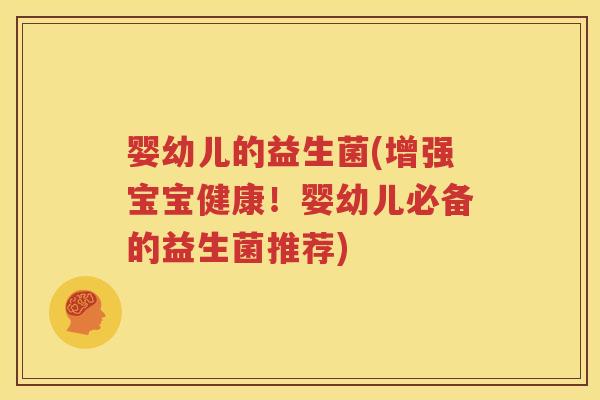 婴幼儿的益生菌(增强宝宝健康！婴幼儿必备的益生菌推荐)