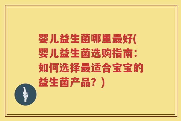 婴儿益生菌哪里最好(婴儿益生菌选购指南：如何选择最适合宝宝的益生菌产品？)