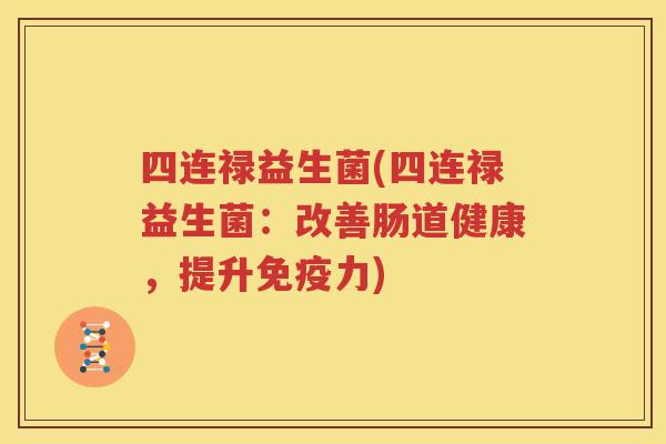 四连禄益生菌(四连禄益生菌：改善肠道健康，提升免疫力)