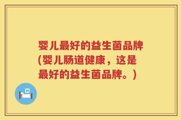 婴儿最好的益生菌品牌(婴儿肠道健康，这是最好的益生菌品牌。)