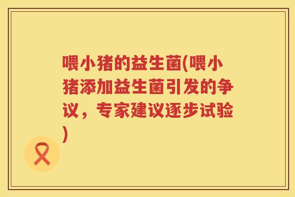 喂小猪的益生菌(喂小猪添加益生菌引发的争议，专家建议逐步试验)