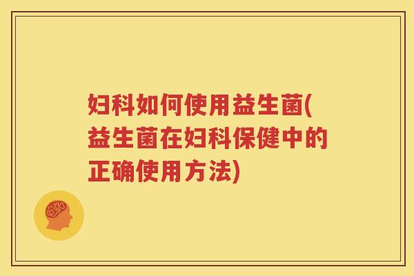 妇科如何使用益生菌(益生菌在妇科保健中的正确使用方法)