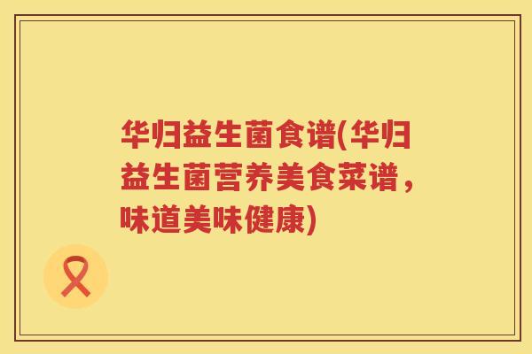 华归益生菌食谱(华归益生菌营养美食菜谱，味道美味健康)