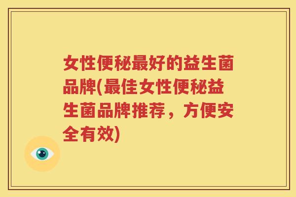 女性便秘最好的益生菌品牌(最佳女性便秘益生菌品牌推荐，方便安全有效)