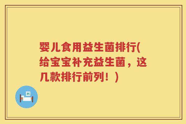 婴儿食用益生菌排行(给宝宝补充益生菌，这几款排行前列！)