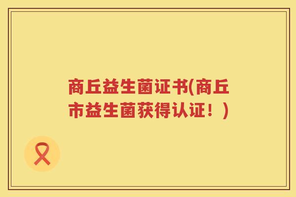 商丘益生菌证书(商丘市益生菌获得认证！)