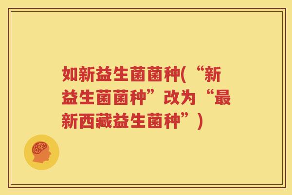 如新益生菌菌种(“新益生菌菌种”改为“最新西藏益生菌种”)
