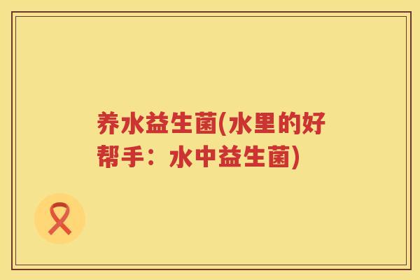 养水益生菌(水里的好帮手：水中益生菌)