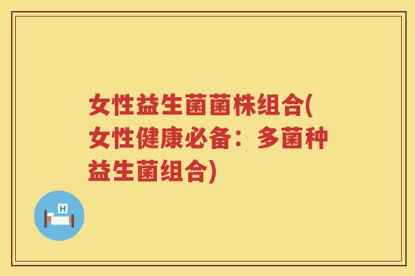 女性益生菌菌株组合(女性健康必备：多菌种益生菌组合)
