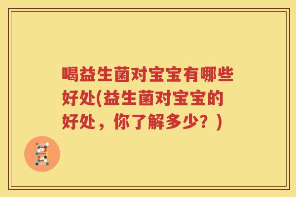 喝益生菌对宝宝有哪些好处(益生菌对宝宝的好处，你了解多少？)