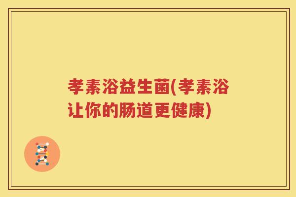 孝素浴益生菌(孝素浴让你的肠道更健康)