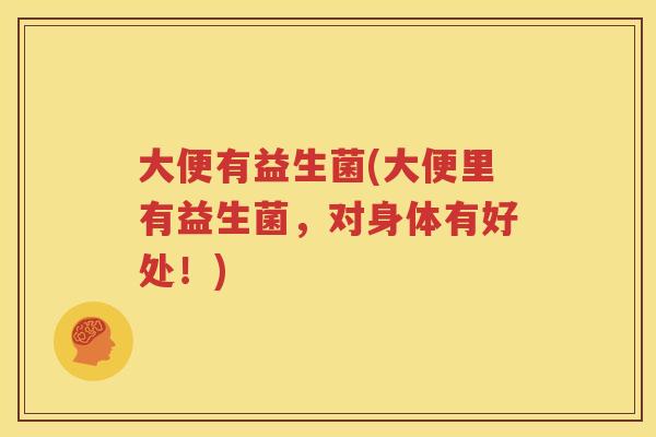 大便有益生菌(大便里有益生菌，对身体有好处！)