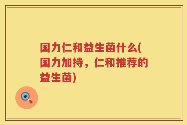 国力仁和益生菌什么(国力加持，仁和推荐的益生菌)
