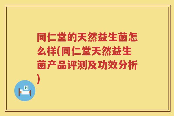 同仁堂的天然益生菌怎么样(同仁堂天然益生菌产品评测及功效分析)