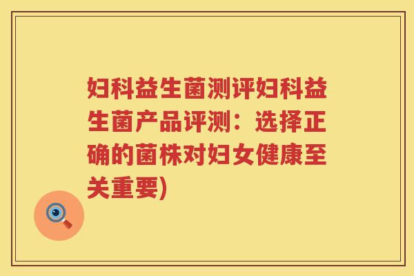 妇科益生菌测评妇科益生菌产品评测：选择正确的菌株对妇女健康至关重要)