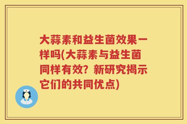 大蒜素和益生菌效果一样吗(大蒜素与益生菌同样有效？新研究揭示它们的共同优点)