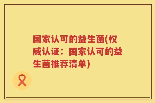 国家认可的益生菌(权威认证：国家认可的益生菌推荐清单)