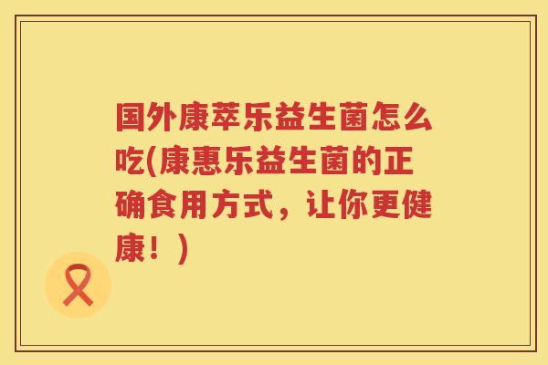 国外康萃乐益生菌怎么吃(康惠乐益生菌的正确食用方式，让你更健康！)