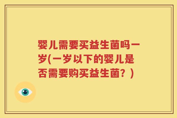婴儿需要买益生菌吗一岁(一岁以下的婴儿是否需要购买益生菌？)