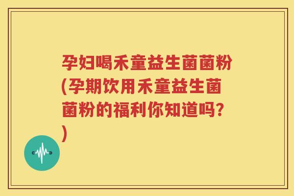 孕妇喝禾童益生菌菌粉(孕期饮用禾童益生菌菌粉的福利你知道吗？)
