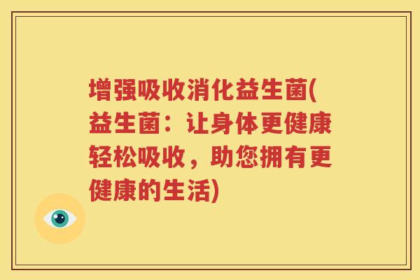 增强吸收消化益生菌(益生菌：让身体更健康轻松吸收，助您拥有更健康的生活)