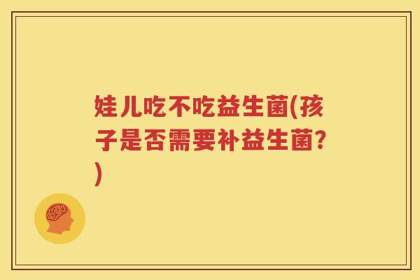 娃儿吃不吃益生菌(孩子是否需要补益生菌？)