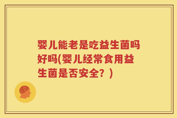 婴儿能老是吃益生菌吗好吗(婴儿经常食用益生菌是否安全？)