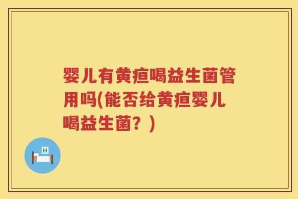 婴儿有黄疸喝益生菌管用吗(能否给黄疸婴儿喝益生菌？)