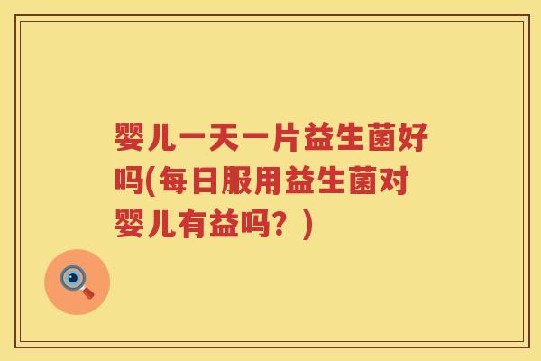 婴儿一天一片益生菌好吗(每日服用益生菌对婴儿有益吗？)