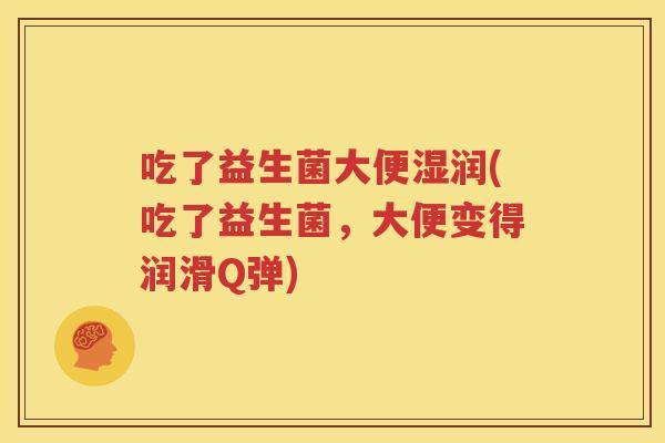 吃了益生菌大便湿润(吃了益生菌，大便变得润滑Q弹)