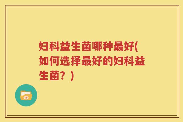 妇科益生菌哪种最好(如何选择最好的妇科益生菌？)