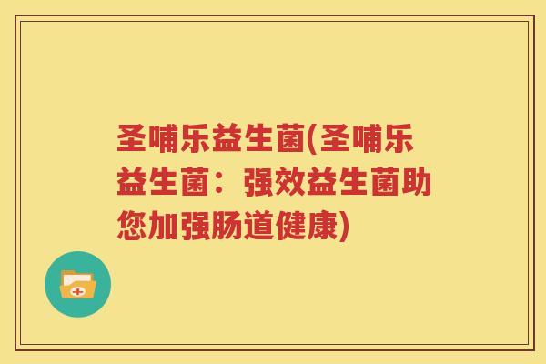 圣哺乐益生菌(圣哺乐益生菌：强效益生菌助您加强肠道健康)