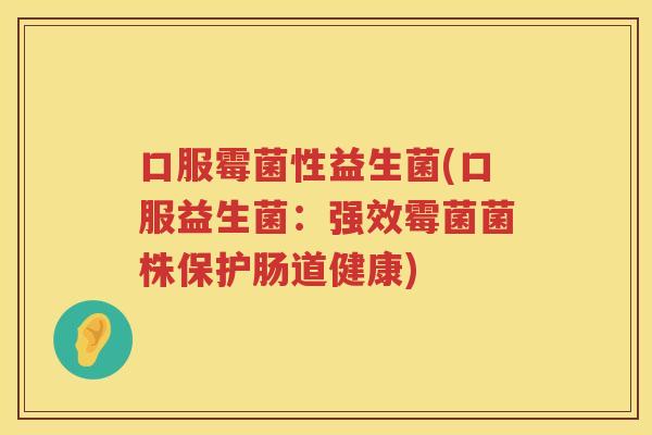 口服霉菌性益生菌(口服益生菌：强效霉菌菌株保护肠道健康)
