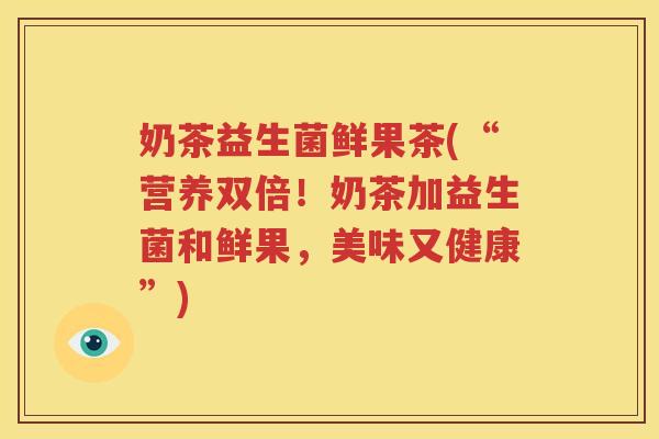 奶茶益生菌鲜果茶(“营养双倍！奶茶加益生菌和鲜果，美味又健康”)