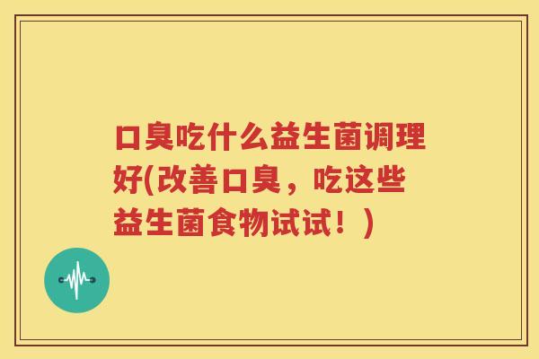 口臭吃什么益生菌调理好(改善口臭，吃这些益生菌食物试试！)