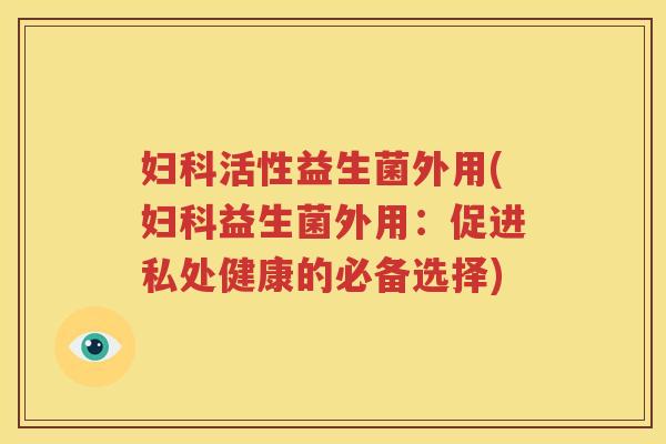 妇科活性益生菌外用(妇科益生菌外用：促进私处健康的必备选择)
