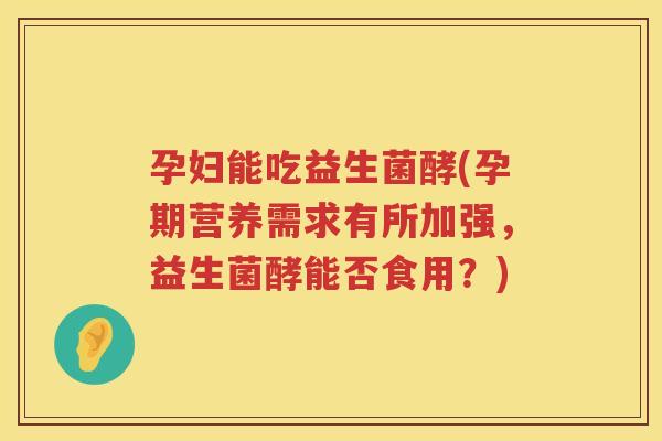 孕妇能吃益生菌酵(孕期营养需求有所加强，益生菌酵能否食用？)