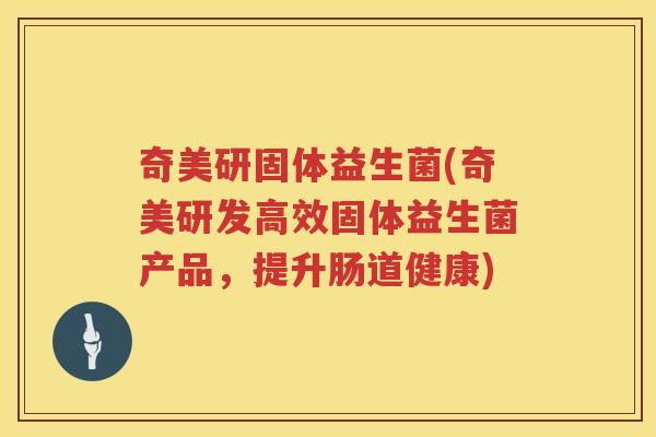 奇美研固体益生菌(奇美研发高效固体益生菌产品，提升肠道健康)