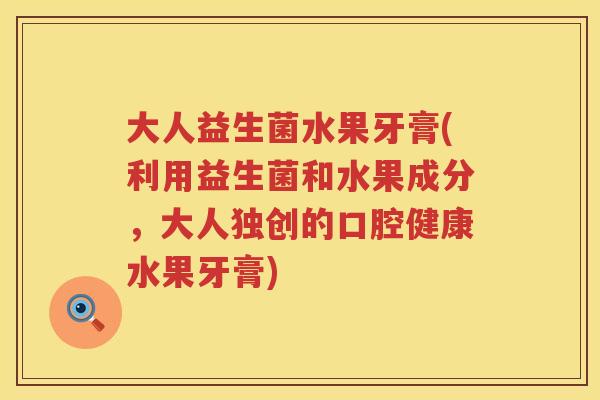 大人益生菌水果牙膏(利用益生菌和水果成分，大人独创的口腔健康水果牙膏)