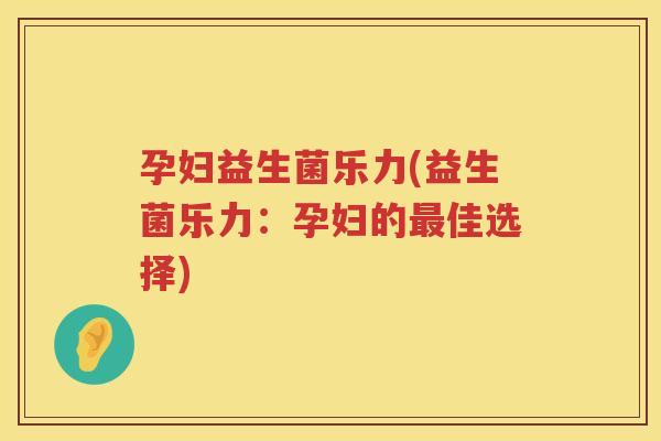 孕妇益生菌乐力(益生菌乐力：孕妇的最佳选择)