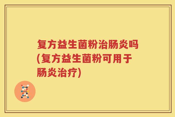 复方益生菌粉治肠炎吗(复方益生菌粉可用于肠炎治疗)