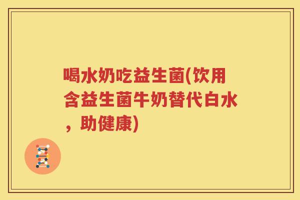 喝水奶吃益生菌(饮用含益生菌牛奶替代白水，助健康)