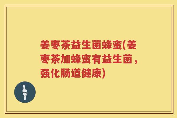 姜枣茶益生菌蜂蜜(姜枣茶加蜂蜜有益生菌，强化肠道健康)