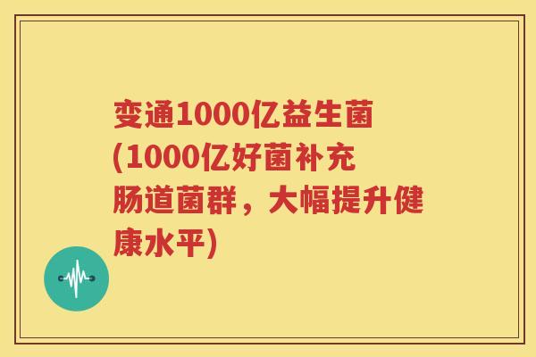 变通1000亿益生菌(1000亿好菌补充肠道菌群，大幅提升健康水平)