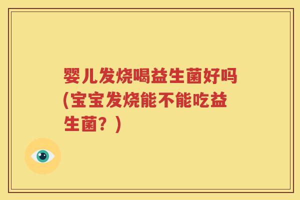 婴儿发烧喝益生菌好吗(宝宝发烧能不能吃益生菌？)