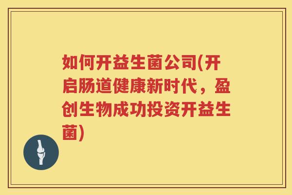 如何开益生菌公司(开启肠道健康新时代，盈创生物成功投资开益生菌)